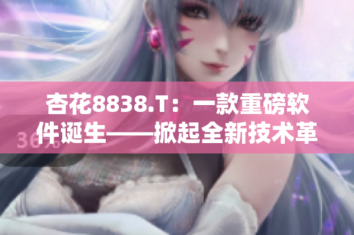 杏花8838.T:一款重磅软件诞生——掀起全新技术革命! 杏花8838.T:一款重磅软件诞生——掀起全新技术革命!