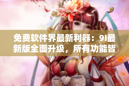 免费软件界最新利器：9I最新版全面升级，所有功能皆免费！