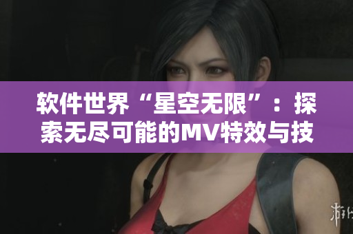 软件世界“星空无限”：探索无尽可能的MV特效与技术解析