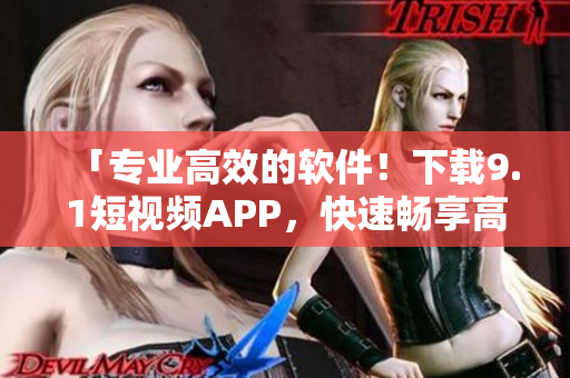 「专业高效的软件！下载9.1短视频APP，快速畅享高清短视频体验！」