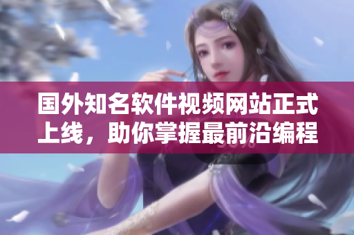 国外知名软件视频网站正式上线，助你掌握最前沿编程技能！