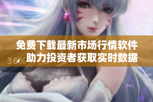 免费下载最新市场行情软件，助力投资者获取实时数据！