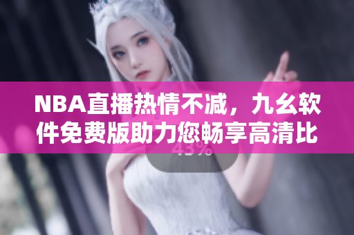NBA直播热情不减，九幺软件免费版助力您畅享高清比赛！