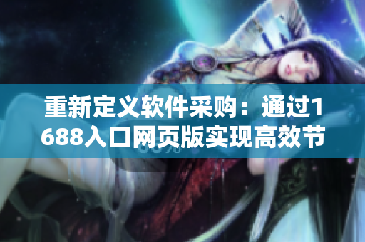 重新定义软件采购：通过1688入口网页版实现高效节约的软件采购策略