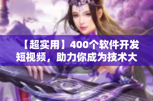 【超实用】400个软件开发短视频，助力你成为技术大牛！