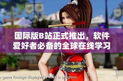 国际版B站正式推出，软件爱好者必备的全球在线学习平台