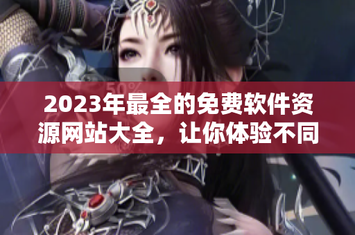 2023年最全的免费软件资源网站大全，让你体验不同的软件应用！