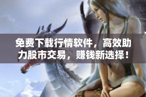 免费下载行情软件，高效助力股市交易，赚钱新选择！