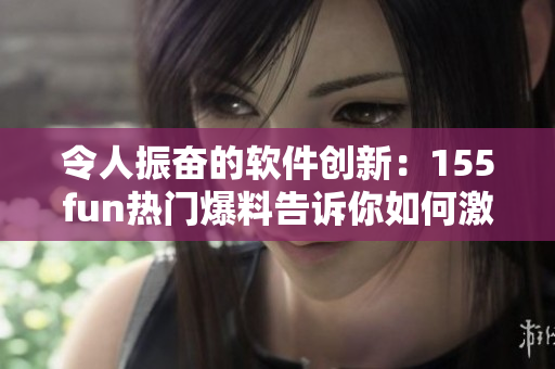 令人振奋的软件创新：155fun热门爆料告诉你如何激发正能量！