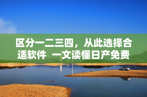 区分一二三四，从此选择合适软件  一文读懂日产免费线路四区别