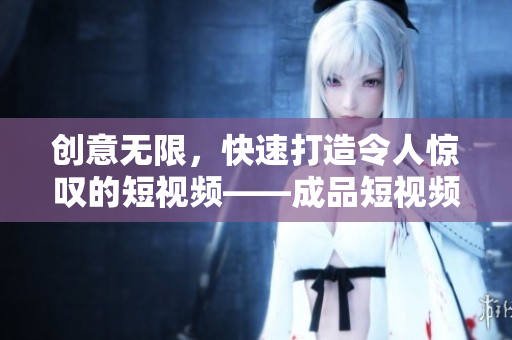 创意无限，快速打造令人惊叹的短视频——成品短视频应用的出色源码