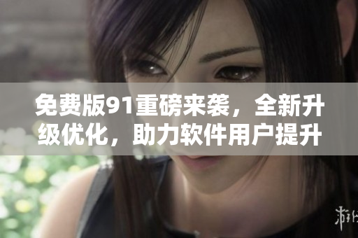免费版91重磅来袭，全新升级优化，助力软件用户提升效率