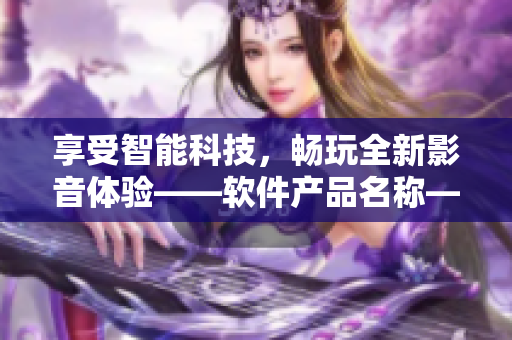 享受智能科技，畅玩全新影音体验——软件产品名称——视频APP