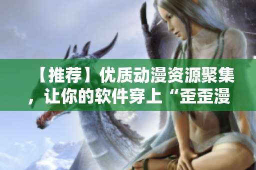 【推荐】优质动漫资源聚集，让你的软件穿上“歪歪漫画”衣服