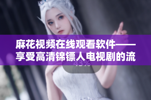 麻花视频在线观看软件——享受高清锦镖人电视剧的流畅和便捷