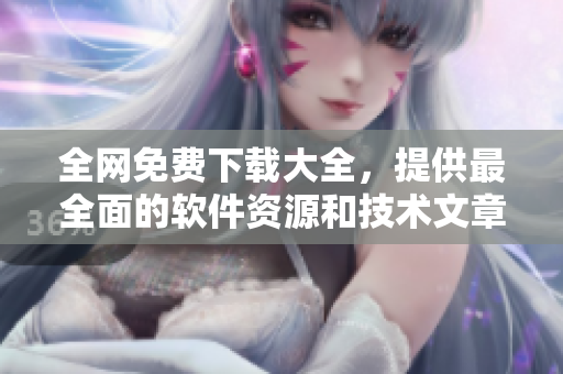 全网免费下载大全，提供最全面的软件资源和技术文章，值得收藏!