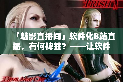 「魅影直播间」软件化B站直播，有何裨益？——让软件编辑为你详解
