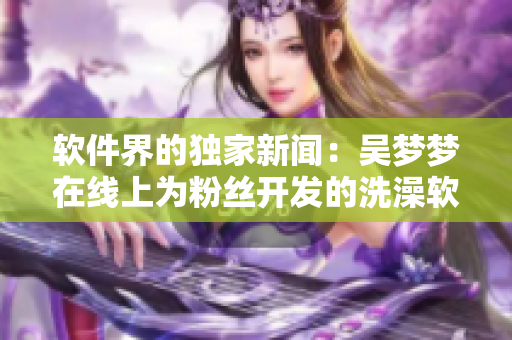 软件界的独家新闻：吴梦梦在线上为粉丝开发的洗澡软件。