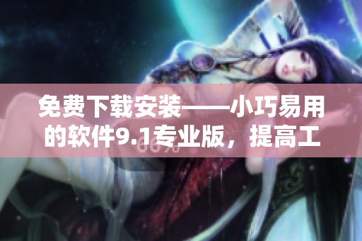 免费下载安装——小巧易用的软件9.1专业版，提高工作效率