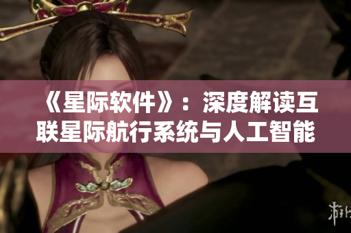 《星际软件》：深度解读互联星际航行系统与人工智能的未来发展趋势