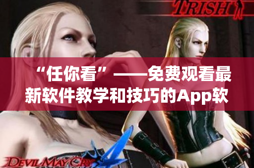 “任你看”——免费观看最新软件教学和技巧的App软件