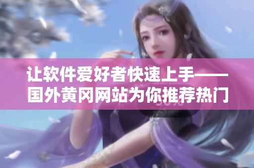 让软件爱好者快速上手——国外黄冈网站为你推荐热门软件操作指南！