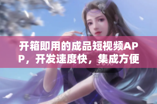 开箱即用的成品短视频APP，开发速度快，集成方便，适合快速上线。