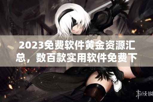 2023免费软件黄金资源汇总，数百款实用软件免费下载！