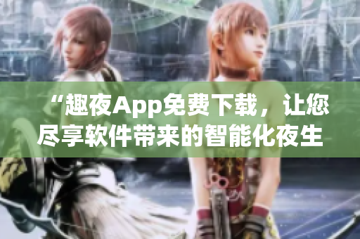 “趣夜App免费下载，让您尽享软件带来的智能化夜生活”