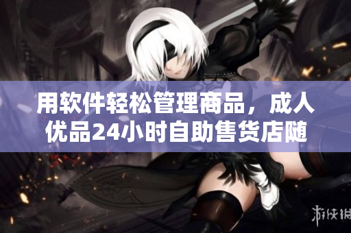 用软件轻松管理商品，成人优品24小时自助售货店随时购物