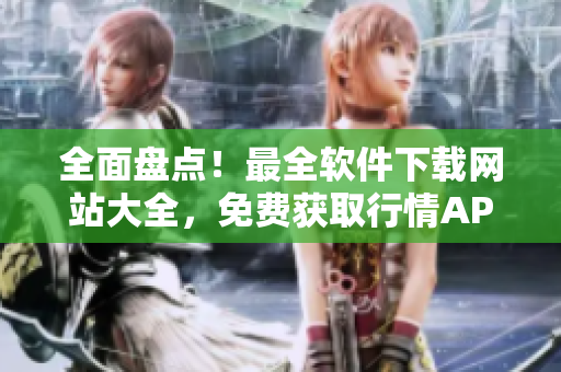 全面盘点！最全软件下载网站大全，免费获取行情APP，助你把握股市脉搏