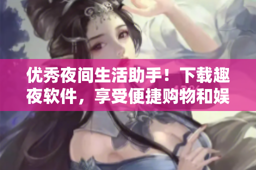 优秀夜间生活助手！下载趣夜软件，享受便捷购物和娱乐！