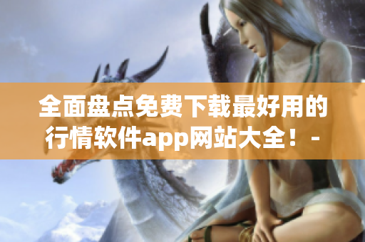 全面盘点免费下载最好用的行情软件app网站大全!- 专注软件文章编辑 全面盘点免费下载最好用的行情软件app网站大全!- 专注软件文章编辑