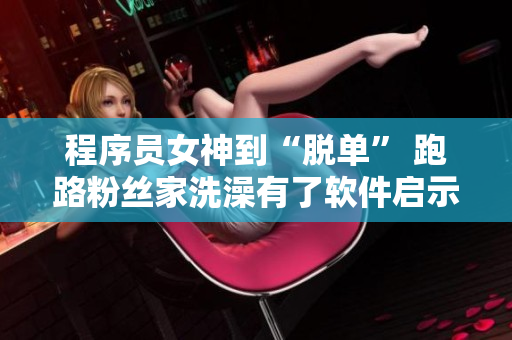 程序员女神到“脱单” 跑路粉丝家洗澡有了软件启示