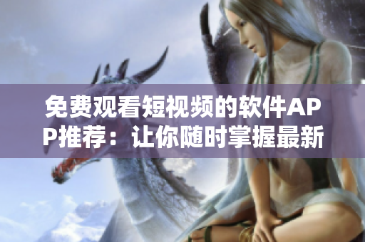 免费观看短视频的软件APP推荐：让你随时掌握最新软件资讯！