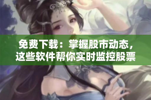 免费下载：掌握股市动态，这些软件帮你实时监控股票行情！