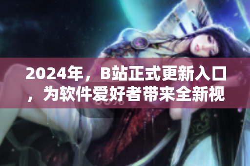 2024年，B站正式更新入口，为软件爱好者带来全新视觉体验