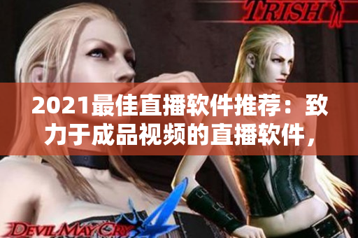 2021最佳直播软件推荐：致力于成品视频的直播软件，推荐哪个好？