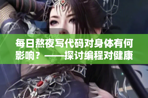 每日熬夜写代码对身体有何影响？——探讨编程对健康的不良影响