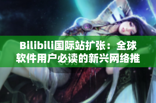 Bilibili国际站扩张：全球软件用户必读的新兴网络推广平台