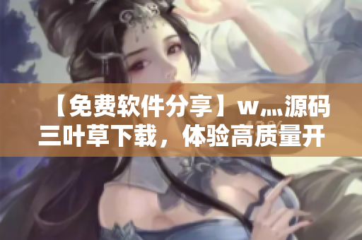 【免费软件分享】w灬源码三叶草下载，体验高质量开源软件！