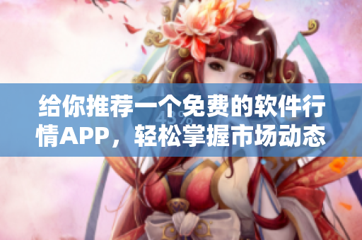 给你推荐一个免费的软件行情APP，轻松掌握市场动态！