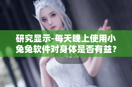 研究显示-每天晚上使用小兔兔软件对身体是否有益？