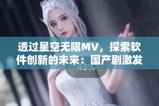 透过星空无限MV，探索软件创新的未来：国产剧激发技术灵感