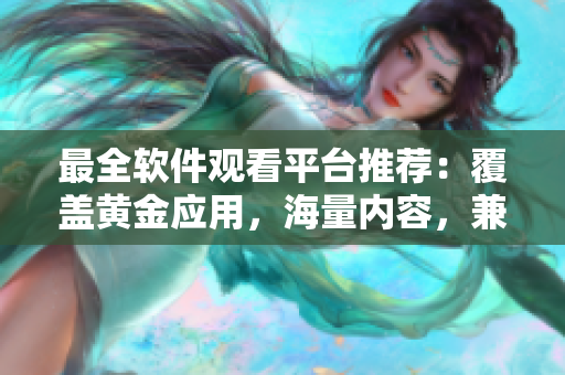 最全软件观看平台推荐：覆盖黄金应用，海量内容，兼具稳定性与高清画质