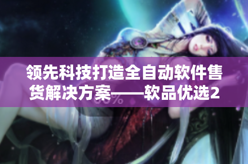 领先科技打造全自动软件售货解决方案——软品优选24小时自助售货店