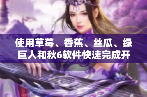 使用草莓、香蕉、丝瓜、绿巨人和秋6软件快速完成开发任务