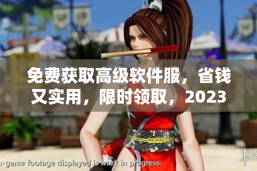 免费获取高级软件服，省钱又实用，限时领取，2023仍可使用！