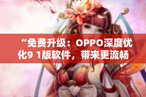 “免费升级：OPPO深度优化9 1版软件，带来更流畅的使用体验”
