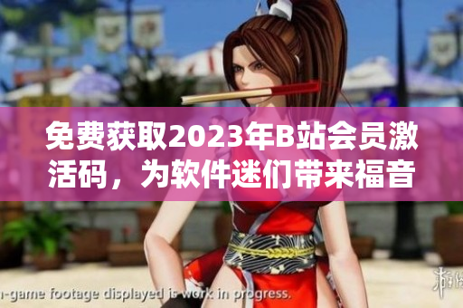 免费获取2023年B站会员激活码，为软件迷们带来福音！